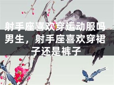 射手座喜欢穿运动服吗男生，射手座喜欢穿裙子还是裤子