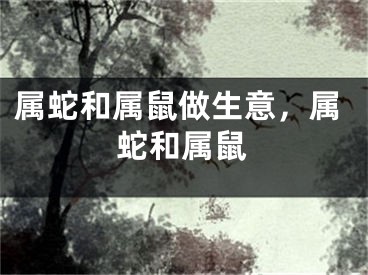 属蛇和属鼠做生意，属蛇和属鼠