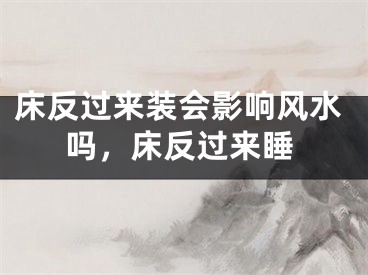 床反过来装会影响风水吗，床反过来睡