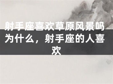 射手座喜欢草原风景吗为什么,射手座的人喜欢