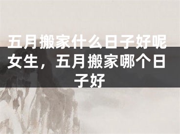 五月搬家什么日子好呢女生，五月搬家哪个日子好