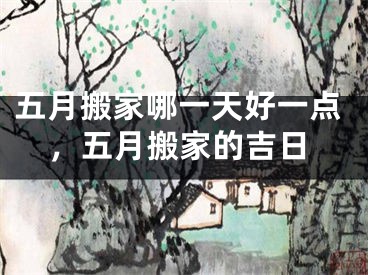 五月搬家哪一天好一点，五月搬家的吉日