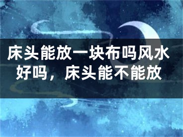 床头能放一块布吗风水好吗，床头能不能放