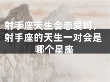 射手座天生会恋爱吗，射手座的天生一对会是哪个星座