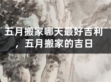 五月搬家哪天最好吉利，五月搬家的吉日