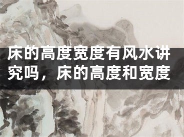 床的高度宽度有风水讲究吗，床的高度和宽度