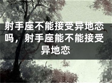 射手座不能接受异地恋吗,射手座能不能接受异地恋
