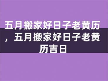 五月搬家好日子老黄历，五月搬家好日子老黄历吉日