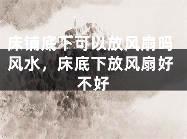 床铺底下可以放风扇吗风水，床底下放风扇好不好