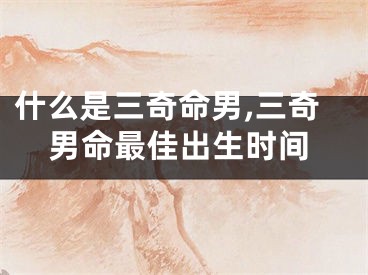 什么是三奇命男,三奇男命最佳出生时间
