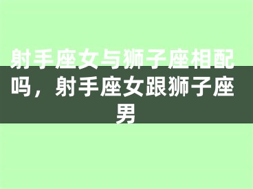 射手座女与狮子座相配吗，射手座女跟狮子座男