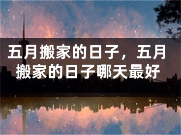 五月搬家的日子，五月搬家的日子哪天最好