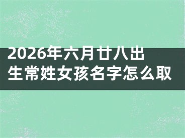 2026年六月廿八出生常姓女孩名字怎么取