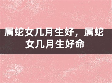 属蛇女几月生好，属蛇女几月生好命