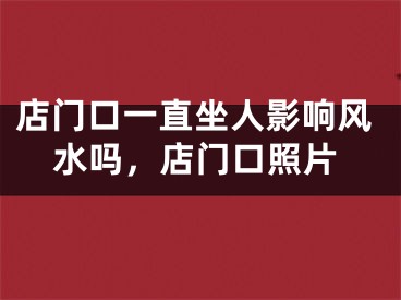 店门口一直坐人影响风水吗，店门口照片
