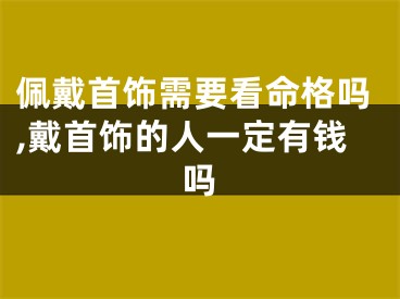 佩戴首饰需要看命格吗,戴首饰的人一定有钱吗