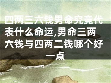 四两三六钱男命究竟代表什么命运,男命三两六钱与四两二钱哪个好一点