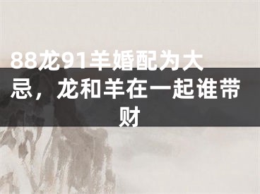 88龙91羊婚配为大忌，龙和羊在一起谁带财
