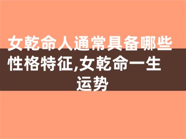 女乾命人通常具备哪些性格特征,女乾命一生运势