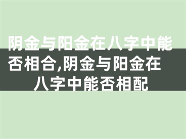 阴金与阳金在八字中能否相合,阴金与阳金在八字中能否相配