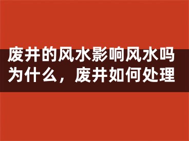 废井的风水影响风水吗为什么,废井如何处理