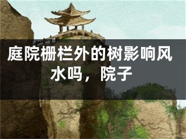 庭院栅栏外的树影响风水吗，院子