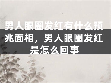 男人眼圈发红有什么预兆面相，男人眼圈发红是怎么回事