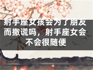 射手座女孩会为了朋友而撒谎吗，射手座女会不会很随便