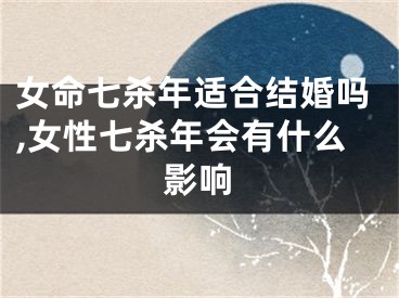 女命七杀年适合结婚吗,女性七杀年会有什么影响