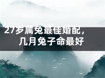 27岁属兔最佳婚配，几月兔子命最好