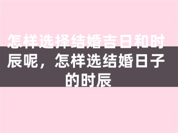 怎样选择结婚吉日和时辰呢，怎样选结婚日子的时辰