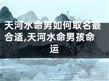 天河水命男如何取名最合适,天河水命男孩命运