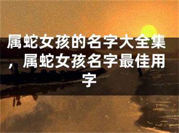 属蛇女孩的名字大全集，属蛇女孩名字最佳用字