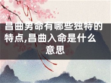 昌曲男命有哪些独特的特点,昌曲入命是什么意思