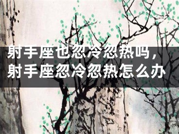 射手座也忽冷忽热吗，射手座忽冷忽热怎么办