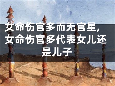 女命伤官多而无官星,女命伤官多代表女儿还是儿子