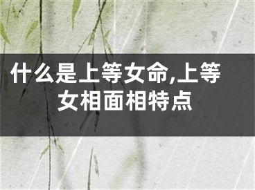 什么是上等女命,上等女相面相特点