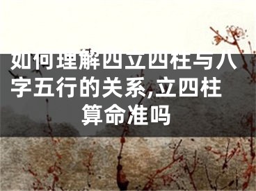 如何理解四立四柱与八字五行的关系,立四柱算命准吗