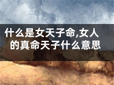 什么是女天子命,女人的真命天子什么意思