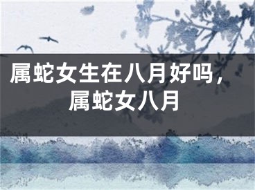 属蛇女生在八月好吗，属蛇女八月