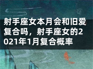射手座女本月会和旧爱复合吗，射手座女的2021年1月复合概率