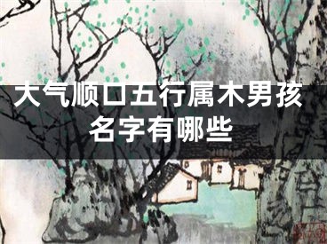 大气顺口五行属木男孩名字有哪些