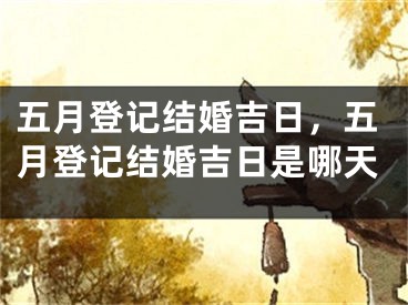 五月登记结婚吉日，五月登记结婚吉日是哪天