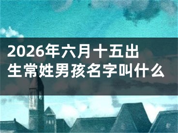 2026年六月十五出生常姓男孩名字叫什么