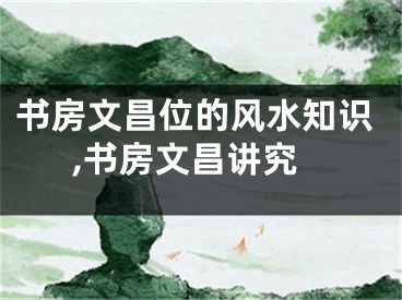 书房文昌位的风水知识,书房文昌讲究