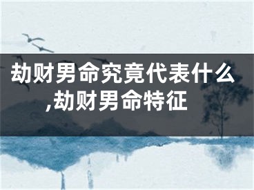 劫财男命究竟代表什么,劫财男命特征