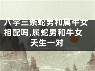 八字三条蛇男和属牛女相配吗,属蛇男和牛女天生一对