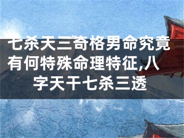 七杀天三奇格男命究竟有何特殊命理特征,八字天干七杀三透