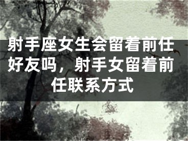 射手座女生会留着前任好友吗，射手女留着前任联系方式
