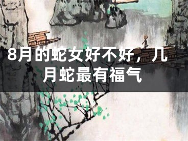 8月的蛇女好不好，几月蛇最有福气